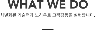WHAT WE DO 차별화된 기술력과 노하우로 고객감동을 실현합니다.